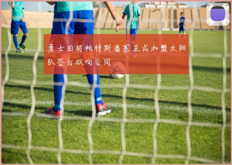 勇士旧将帕特斯潘塞正式加盟太阳队签订双向合同