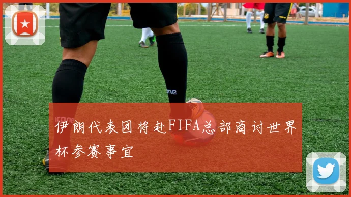 伊朗代表团将赴FIFA总部商讨世界杯参赛事宜
