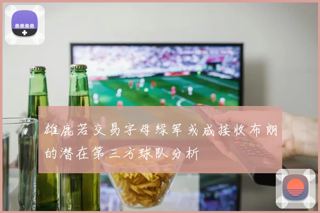 雄鹿若交易字母绿军或成接收布朗的潜在第三方球队分析
