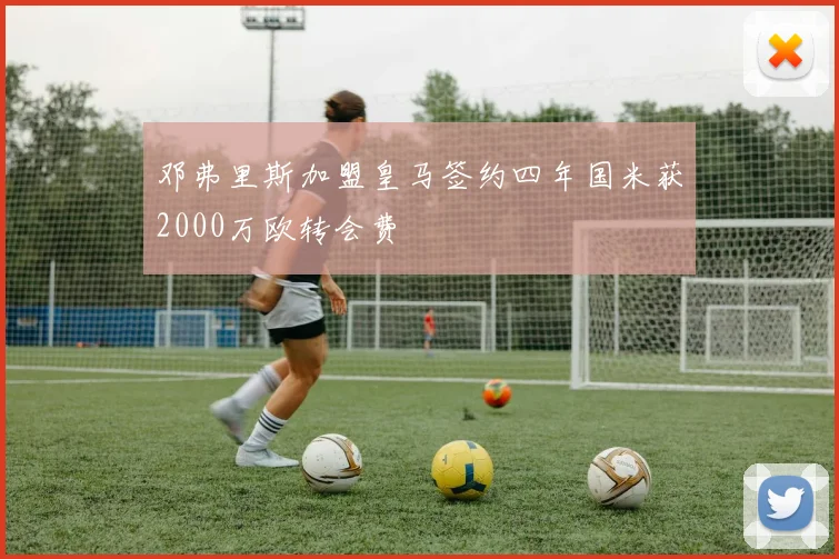 邓弗里斯加盟皇马签约四年国米获2000万欧转会费