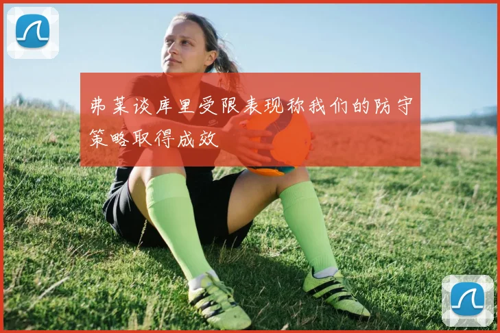 弗莱谈库里受限表现称我们的防守策略取得成效