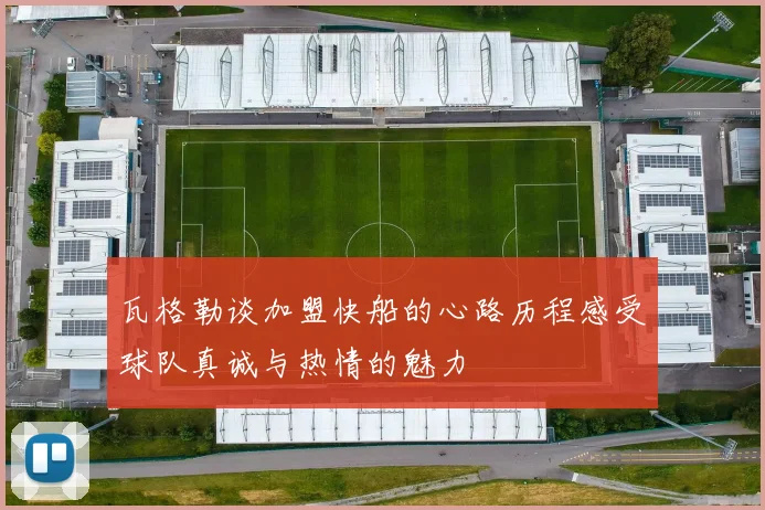瓦格勒谈加盟快船的心路历程感受球队真诚与热情的魅力