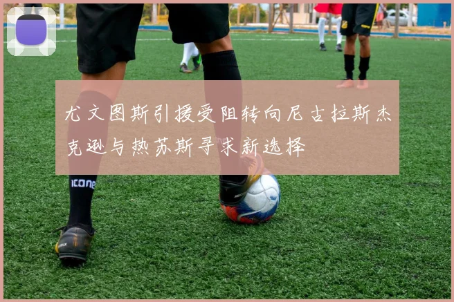 尤文图斯引援受阻转向尼古拉斯杰克逊与热苏斯寻求新选择