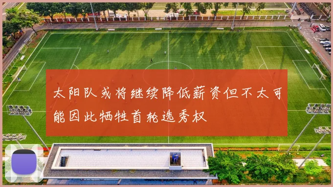 太阳队或将继续降低薪资但不太可能因此牺牲首轮选秀权
