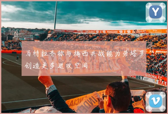 马特拉齐称与梅西共战能为劳塔罗创造更多进攻空间