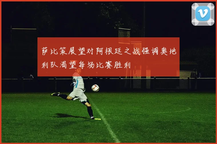 萨比策展望对阿根廷之战强调奥地利队渴望每场比赛胜利