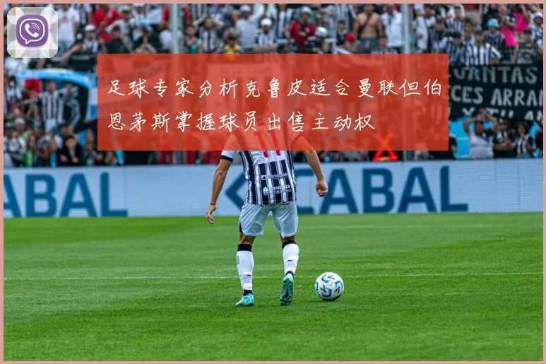 足球专家分析克鲁皮适合曼联但伯恩茅斯掌握球员出售主动权