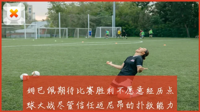 姆巴佩期待比赛胜利不愿意经历点球大战尽管信任迈尼昂的扑救能力