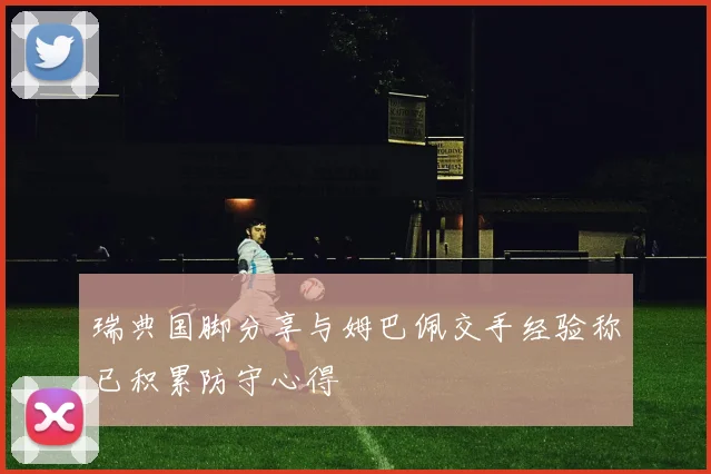 瑞典国脚分享与姆巴佩交手经验称已积累防守心得