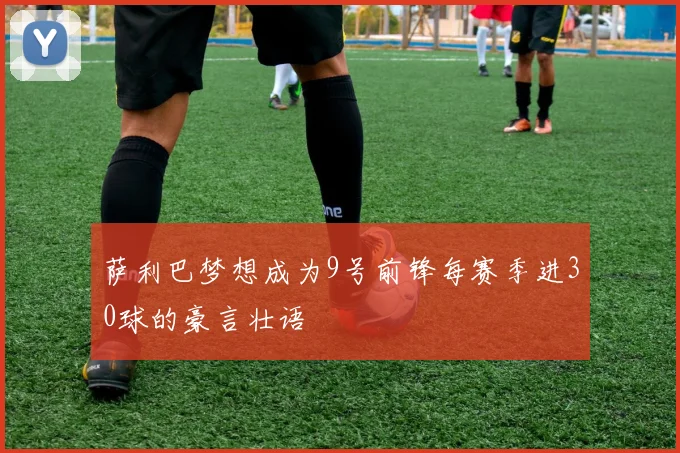 萨利巴梦想成为9号前锋每赛季进30球的豪言壮语