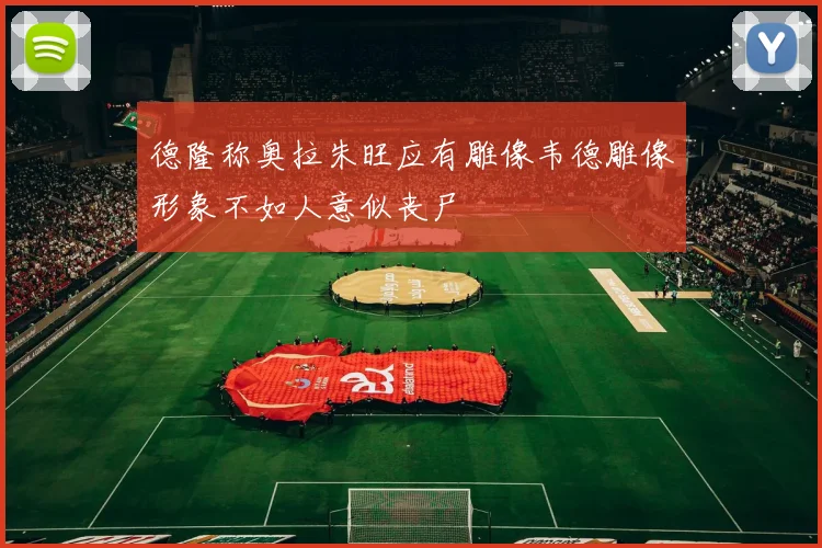 德隆称奥拉朱旺应有雕像韦德雕像形象不如人意似丧尸